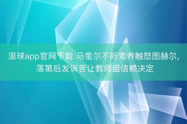 滚球app官网下载 马奎尔不听素养触怒图赫尔， 落第后发诉苦让教师组信赖决定