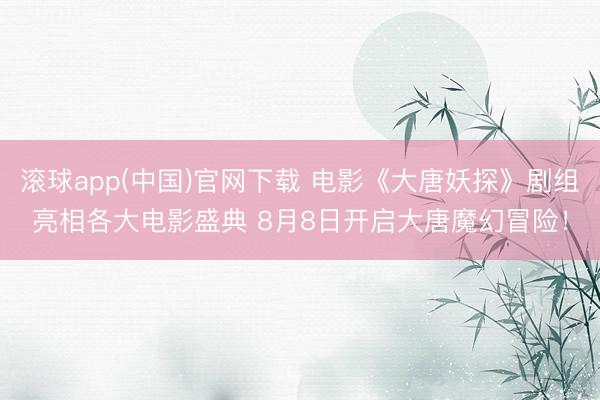 滚球app(中国)官网下载 电影《大唐妖探》剧组亮相各大电影盛典 8月8日开启大唐魔幻冒险！
