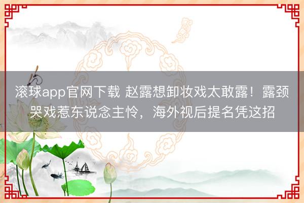 滚球app官网下载 赵露想卸妆戏太敢露！露颈哭戏惹东说念主怜，海外视后提名凭这招