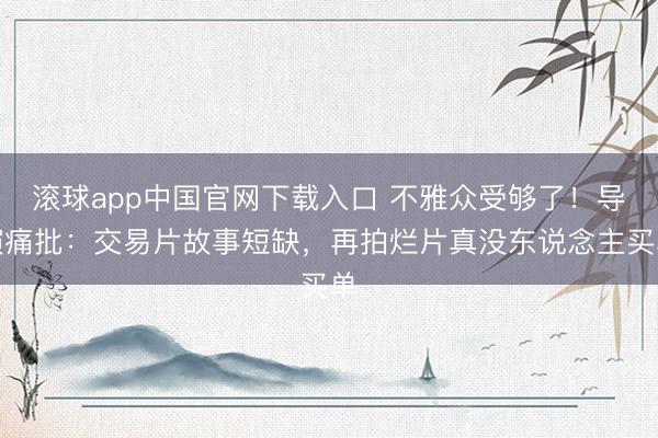 滚球app中国官网下载入口 不雅众受够了！导演痛批：交易片故事短缺，再拍烂片真没东说念主买单