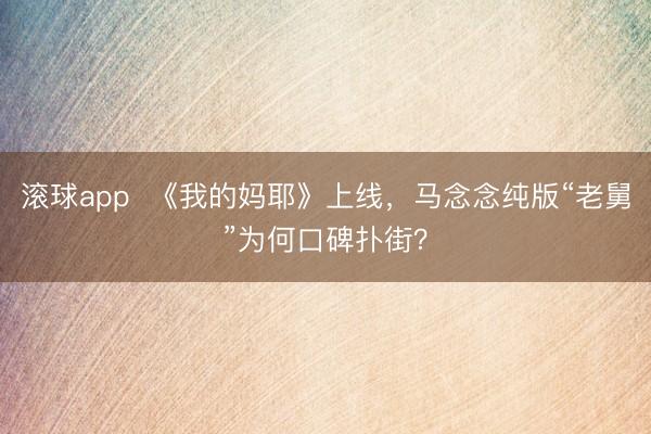 滚球app  《我的妈耶》上线，马念念纯版“老舅”为何口碑扑街？
