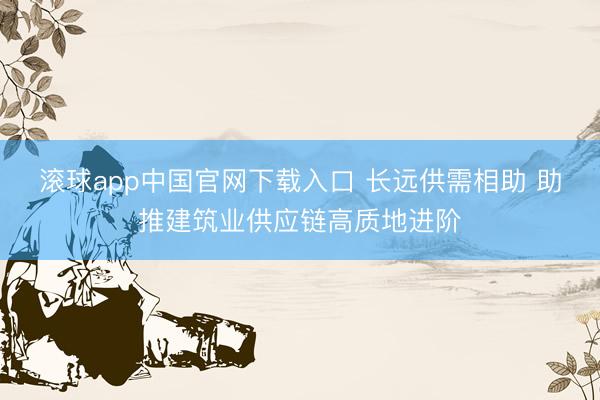 滚球app中国官网下载入口 长远供需相助 助推建筑业供应链高质地进阶