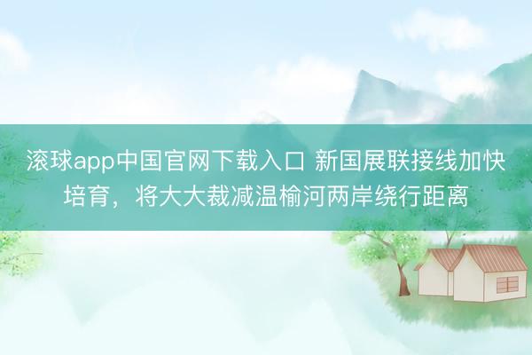 滚球app中国官网下载入口 新国展联接线加快培育，将大大裁减温榆河两岸绕行距离