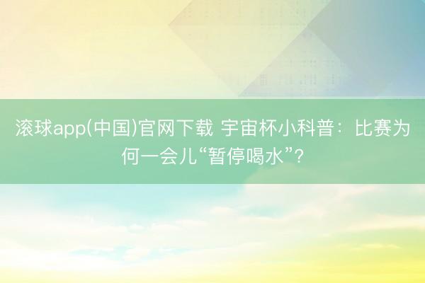 滚球app(中国)官网下载 宇宙杯小科普：比赛为何一会儿“暂停喝水”?