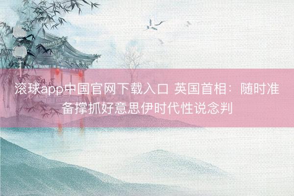 滚球app中国官网下载入口 英国首相：随时准备撑抓好意思伊时代性说念判