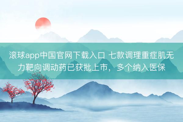 滚球app中国官网下载入口 七款调理重症肌无力靶向调动药已获批上市，多个纳入医保