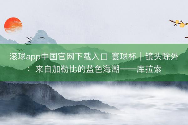 滚球app中国官网下载入口 寰球杯｜镜头除外：来自加勒比的蓝色海潮——库拉索