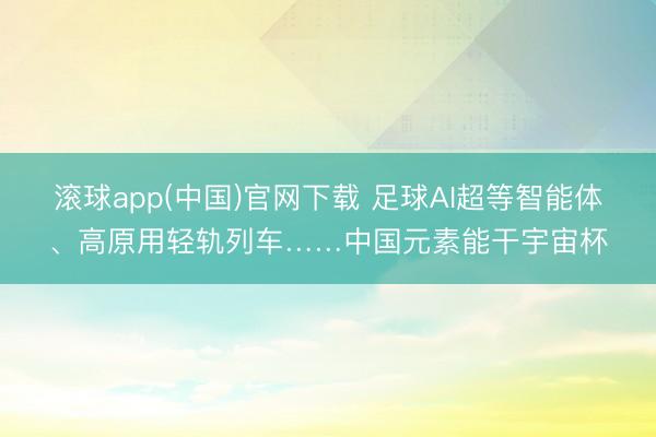 滚球app(中国)官网下载 足球AI超等智能体、高原用轻轨列车……中国元素能干宇宙杯