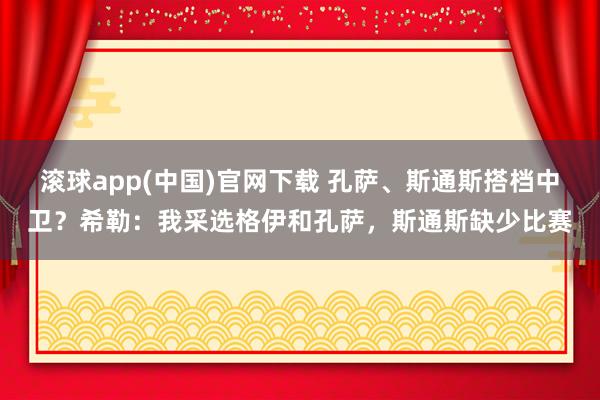 滚球app(中国)官网下载 孔萨、斯通斯搭档中卫？希勒：我采选格伊和孔萨，斯通斯缺少比赛