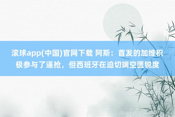 滚球app(中国)官网下载 阿斯:首发的加维积极参与了逼抢,但西班牙在迫切端空匮锐度