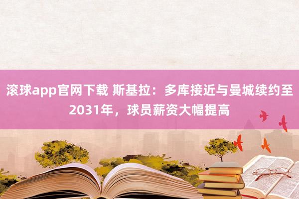 滚球app官网下载 斯基拉：多库接近与曼城续约至2031年，球员薪资大幅提高