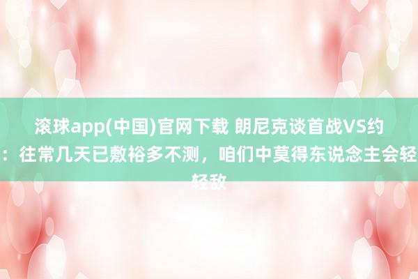 滚球app(中国)官网下载 朗尼克谈首战VS约旦：往常几天已敷裕多不测，咱们中莫得东说念主会轻敌