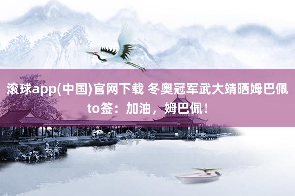 滚球app(中国)官网下载 冬奥冠军武大靖晒姆巴佩to签：加油，姆巴佩！
