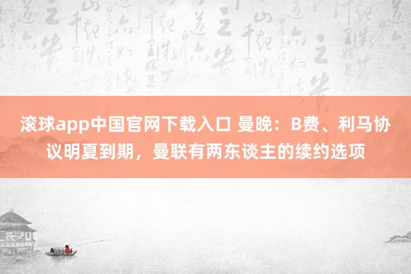 滚球app中国官网下载入口 曼晚：B费、利马协议明夏到期，曼联有两东谈主的续约选项