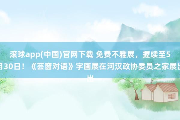 滚球app(中国)官网下载 免费不雅展，握续至5月30日！《芸窗对语》字画展在河汉政协委员之家展出