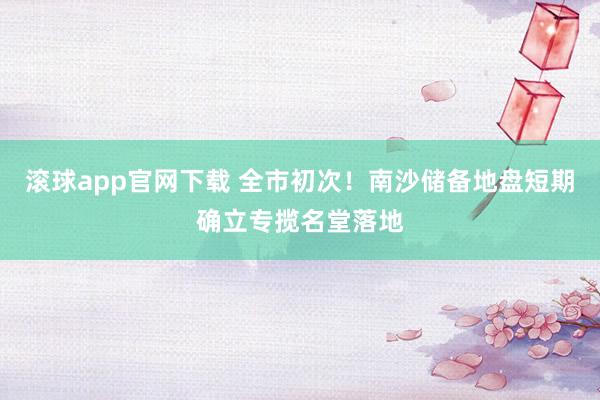 滚球app官网下载 全市初次！南沙储备地盘短期确立专揽名堂落地