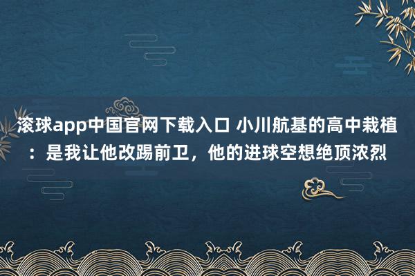 滚球app中国官网下载入口 小川航基的高中栽植：是我让他改踢前卫，他的进球空想绝顶浓烈