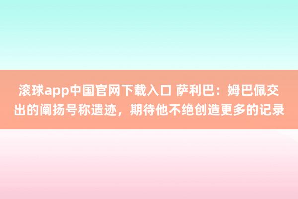 滚球app中国官网下载入口 萨利巴:姆巴佩交出的阐扬号称遗迹,期待他不绝创造更多的记录
