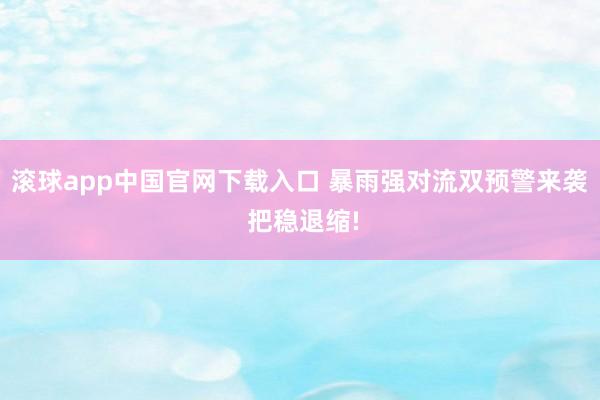 滚球app中国官网下载入口 暴雨强对流双预警来袭 把稳退缩!