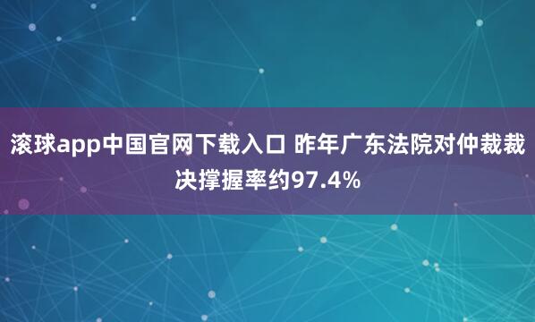 滚球app中国官网下载入口 昨年广东法院对仲裁裁决撑握率约97.4%