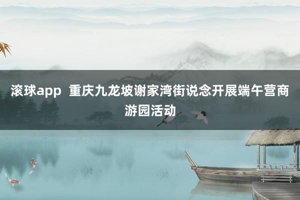 滚球app  重庆九龙坡谢家湾街说念开展端午营商游园活动