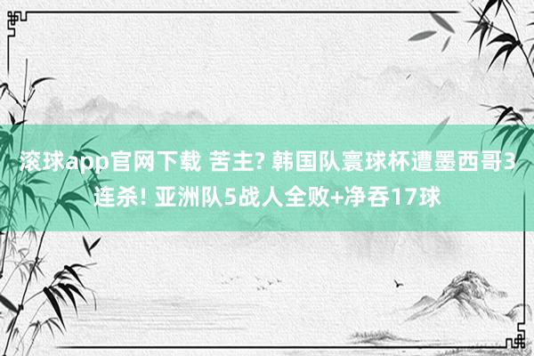 滚球app官网下载 苦主? 韩国队寰球杯遭墨西哥3连杀! 亚洲队5战人全败+净吞17球