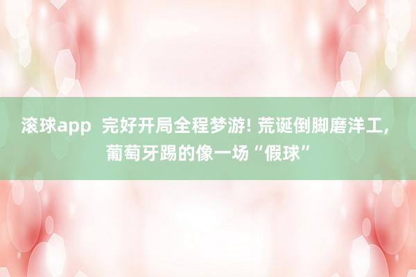 滚球app  完好开局全程梦游! 荒诞倒脚磨洋工， 葡萄牙踢的像一场“假球”