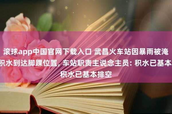 滚球app中国官网下载入口 武昌火车站因暴雨被淹， 有积水到达脚踝位置， 车站职责主说念主员: 积水已基本排空