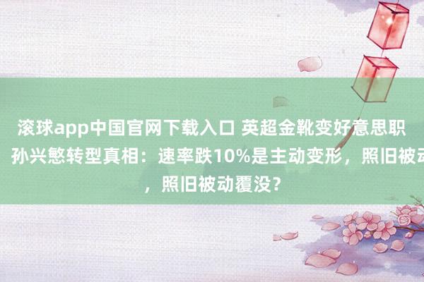 滚球app中国官网下载入口 英超金靴变好意思职联0球！孙兴慜转型真相：速率跌10%是主动变形，照旧被动覆没？