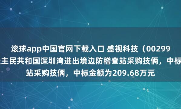 滚球app中国官网下载入口 盛视科技（002990）：中标中华东谈主民共和国深圳湾进出境边防稽查站采购技俩，中标金额为209.68万元