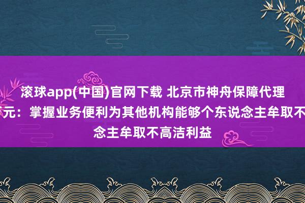 滚球app(中国)官网下载 北京市神舟保障代理被罚30万元：掌握业务便利为其他机构能够个东说念主牟取不高洁利益