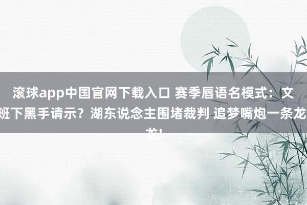 滚球app中国官网下载入口 赛季唇语名模式：文班下黑手请示？湖东说念主围堵裁判 追梦嘴炮一条龙!
