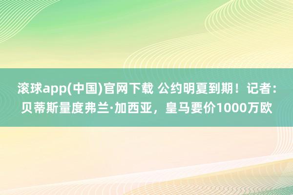 滚球app(中国)官网下载 公约明夏到期！记者：贝蒂斯量度弗兰·加西亚，皇马要价1000万欧