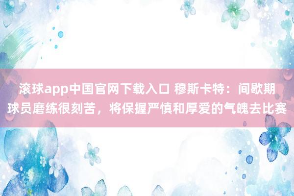 滚球app中国官网下载入口 穆斯卡特：间歇期球员磨练很刻苦，将保握严慎和厚爱的气魄去比赛