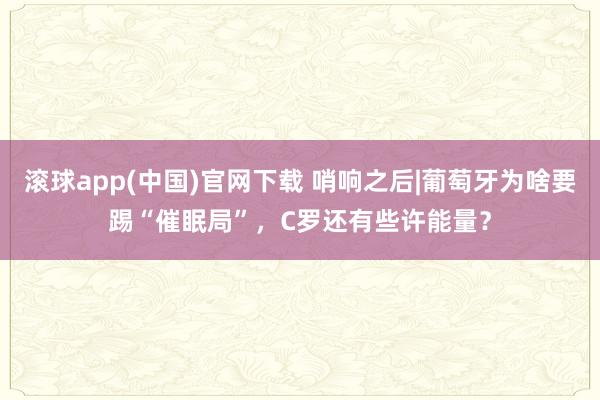 滚球app(中国)官网下载 哨响之后|葡萄牙为啥要踢“催眠局”，C罗还有些许能量？