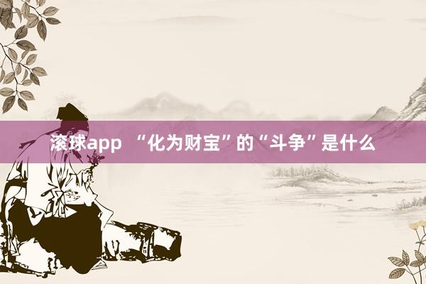 滚球app “化为财宝”的“斗争”是什么