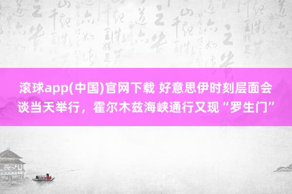 滚球app(中国)官网下载 好意思伊时刻层面会谈当天举行,霍尔木兹海峡通行又现“罗生门”