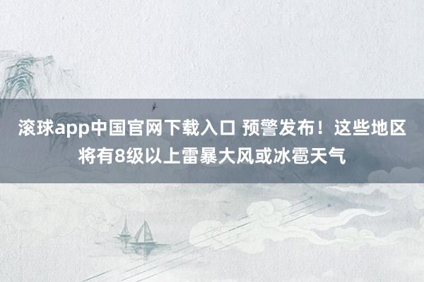 滚球app中国官网下载入口 预警发布!这些地区将有8级以上雷暴大风或冰雹天气