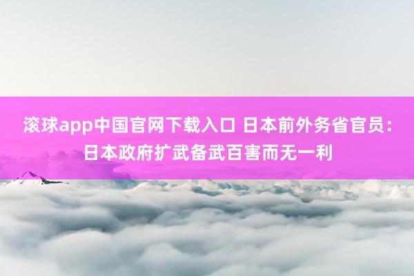 滚球app中国官网下载入口 日本前外务省官员:日本政府扩武备武百害而无一利