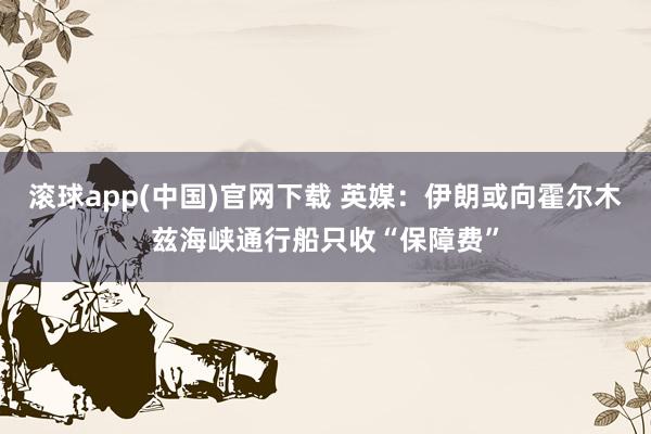 滚球app(中国)官网下载 英媒:伊朗或向霍尔木兹海峡通行船只收“保障费”